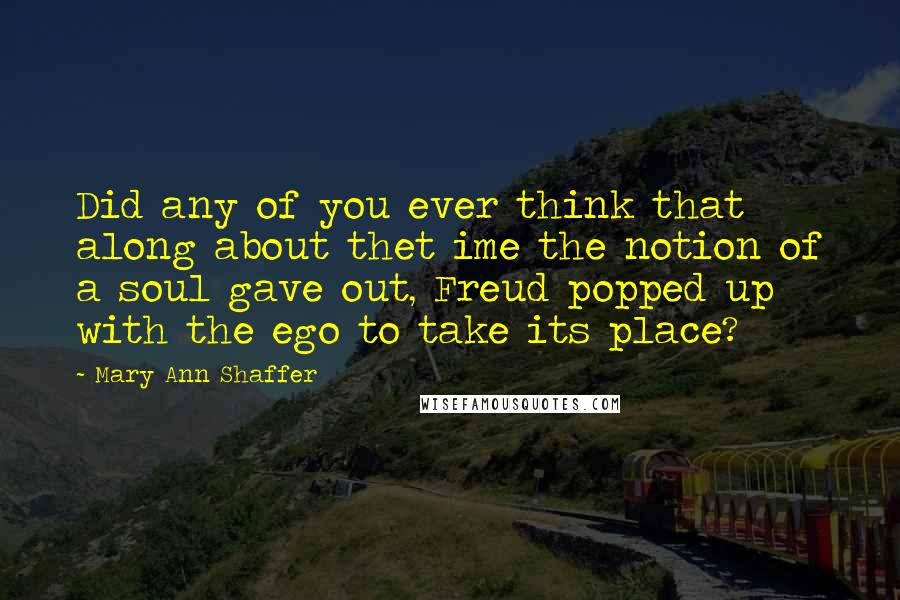 Mary Ann Shaffer Quotes: Did any of you ever think that along about thet ime the notion of a soul gave out, Freud popped up with the ego to take its place?