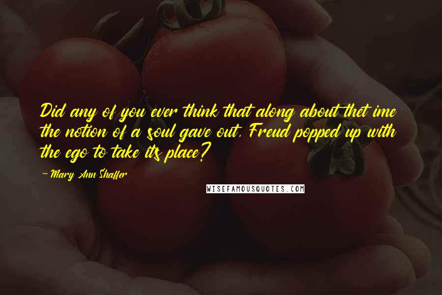 Mary Ann Shaffer Quotes: Did any of you ever think that along about thet ime the notion of a soul gave out, Freud popped up with the ego to take its place?