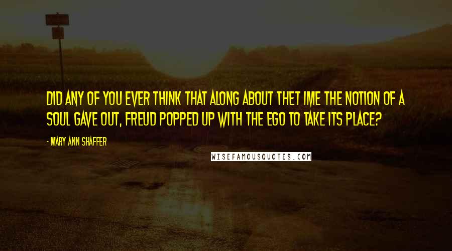 Mary Ann Shaffer Quotes: Did any of you ever think that along about thet ime the notion of a soul gave out, Freud popped up with the ego to take its place?