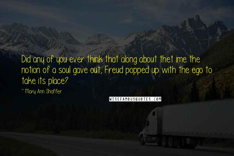 Mary Ann Shaffer Quotes: Did any of you ever think that along about thet ime the notion of a soul gave out, Freud popped up with the ego to take its place?