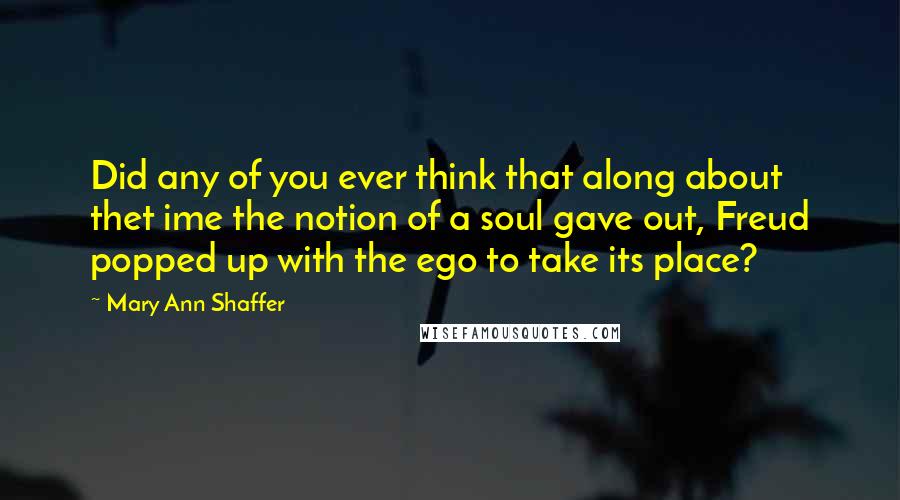 Mary Ann Shaffer Quotes: Did any of you ever think that along about thet ime the notion of a soul gave out, Freud popped up with the ego to take its place?