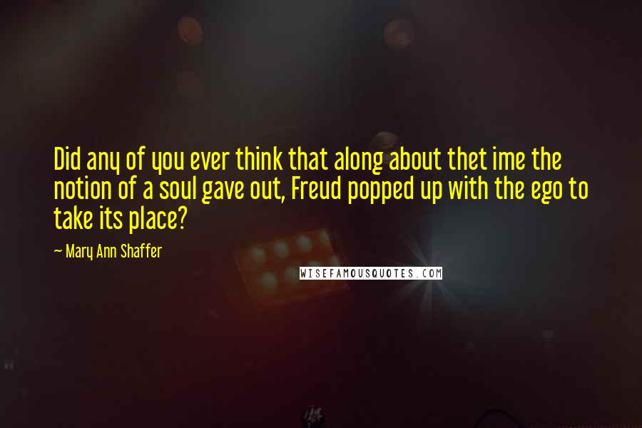 Mary Ann Shaffer Quotes: Did any of you ever think that along about thet ime the notion of a soul gave out, Freud popped up with the ego to take its place?