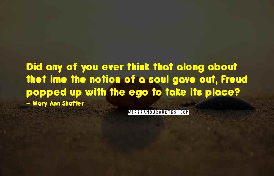 Mary Ann Shaffer Quotes: Did any of you ever think that along about thet ime the notion of a soul gave out, Freud popped up with the ego to take its place?