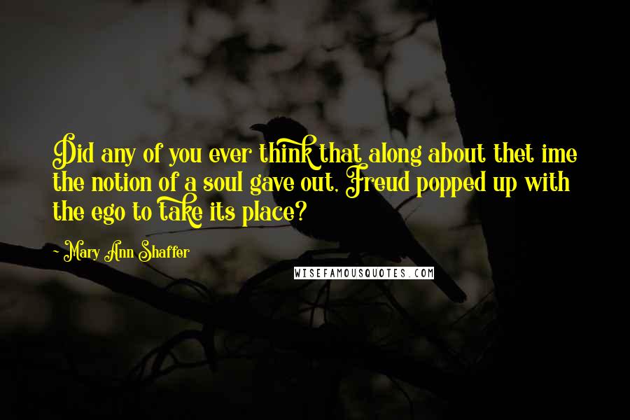 Mary Ann Shaffer Quotes: Did any of you ever think that along about thet ime the notion of a soul gave out, Freud popped up with the ego to take its place?