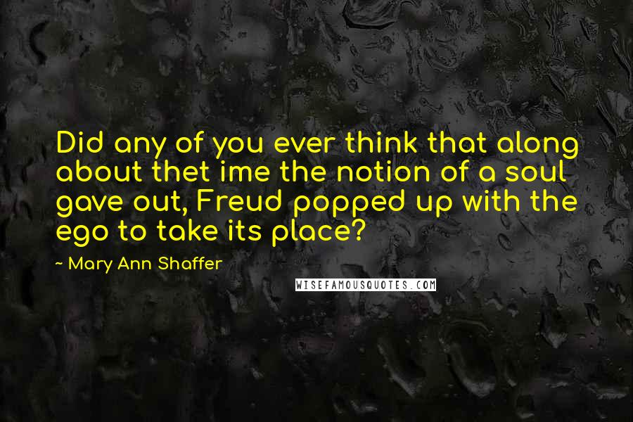 Mary Ann Shaffer Quotes: Did any of you ever think that along about thet ime the notion of a soul gave out, Freud popped up with the ego to take its place?