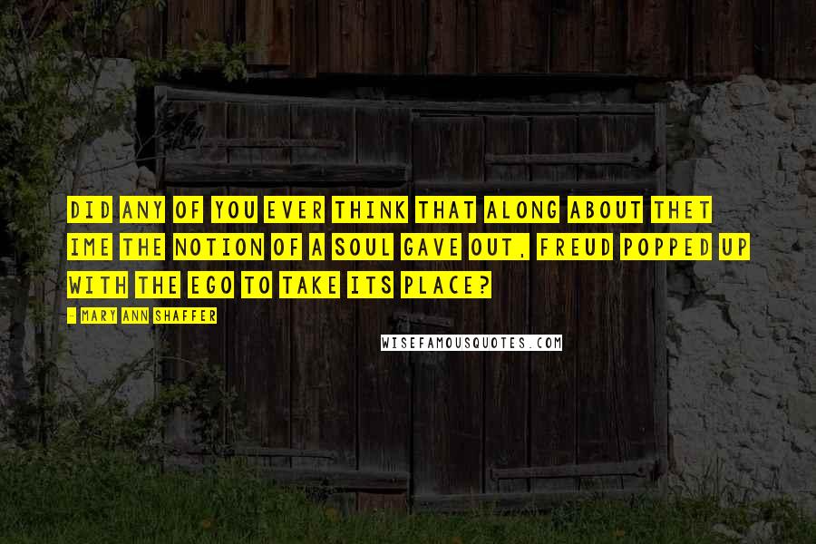 Mary Ann Shaffer Quotes: Did any of you ever think that along about thet ime the notion of a soul gave out, Freud popped up with the ego to take its place?