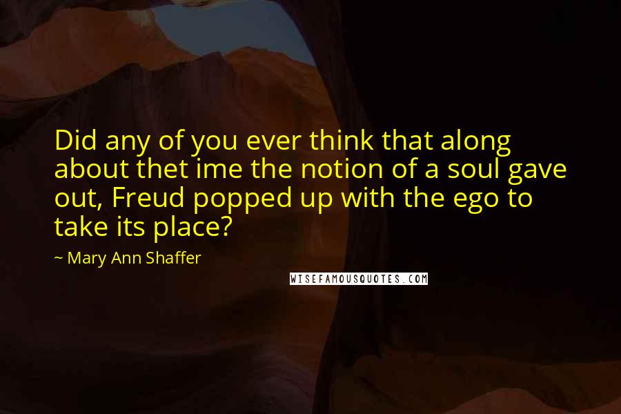 Mary Ann Shaffer Quotes: Did any of you ever think that along about thet ime the notion of a soul gave out, Freud popped up with the ego to take its place?