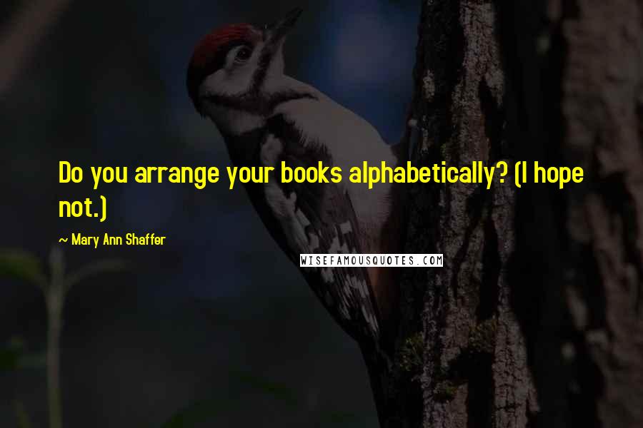 Mary Ann Shaffer Quotes: Do you arrange your books alphabetically? (I hope not.)