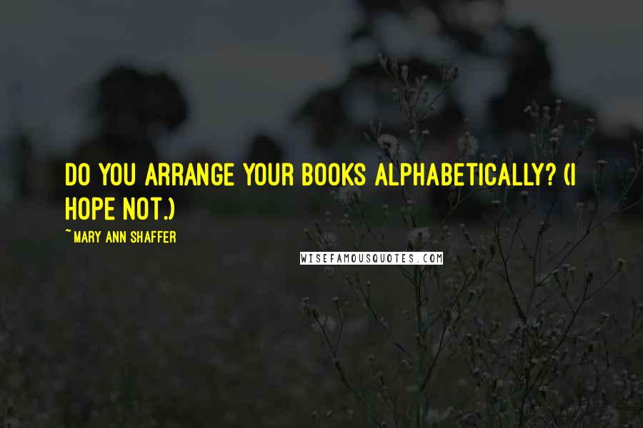 Mary Ann Shaffer Quotes: Do you arrange your books alphabetically? (I hope not.)