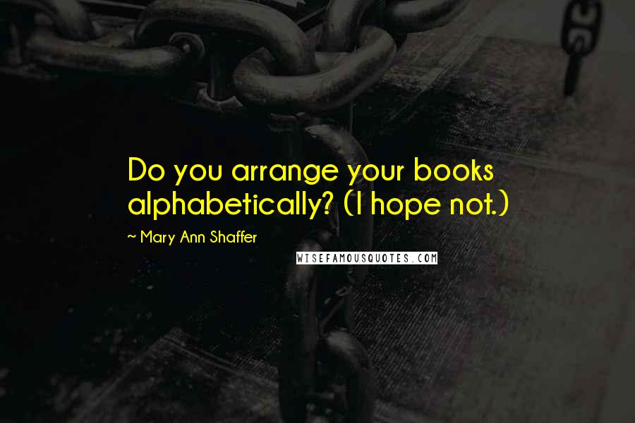 Mary Ann Shaffer Quotes: Do you arrange your books alphabetically? (I hope not.)