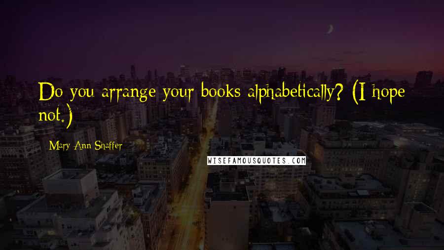 Mary Ann Shaffer Quotes: Do you arrange your books alphabetically? (I hope not.)