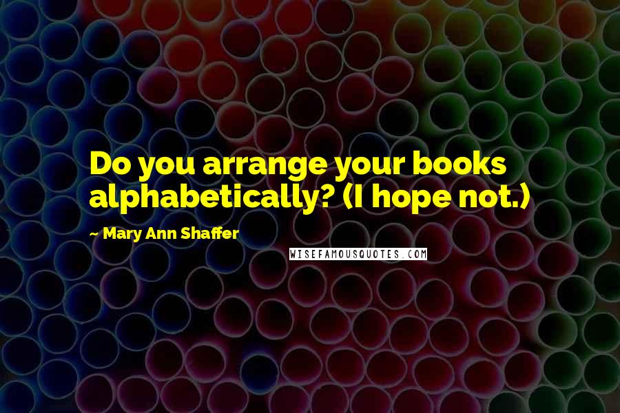 Mary Ann Shaffer Quotes: Do you arrange your books alphabetically? (I hope not.)