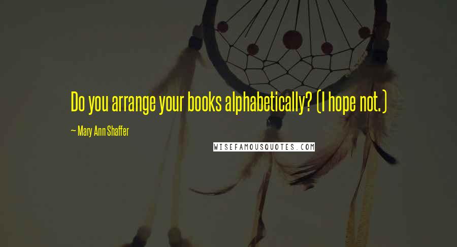 Mary Ann Shaffer Quotes: Do you arrange your books alphabetically? (I hope not.)