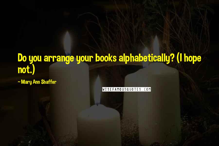 Mary Ann Shaffer Quotes: Do you arrange your books alphabetically? (I hope not.)