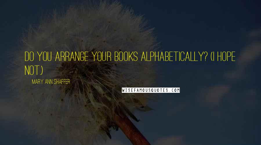 Mary Ann Shaffer Quotes: Do you arrange your books alphabetically? (I hope not.)