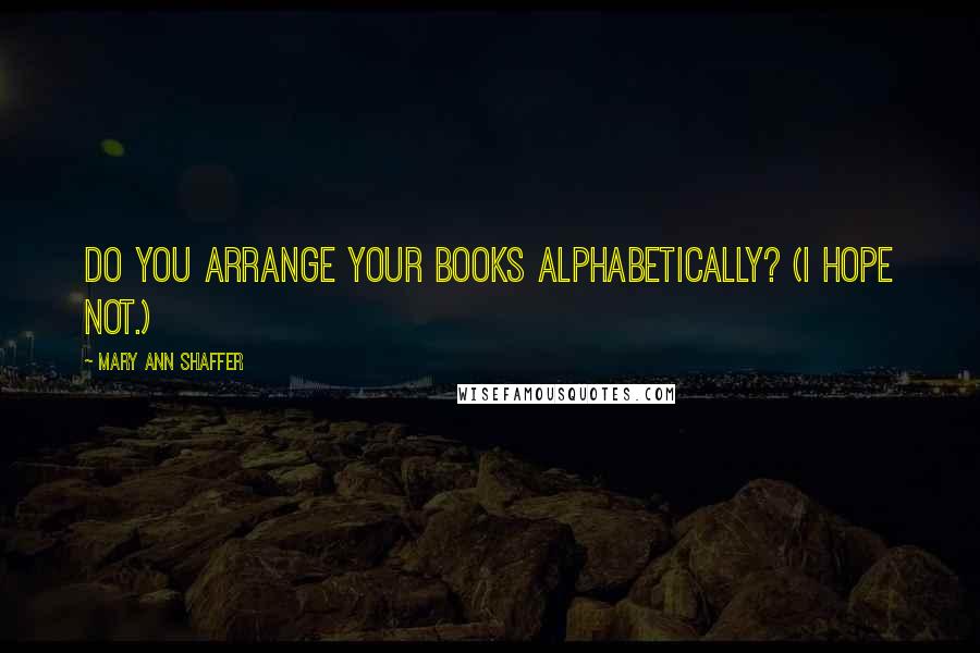 Mary Ann Shaffer Quotes: Do you arrange your books alphabetically? (I hope not.)