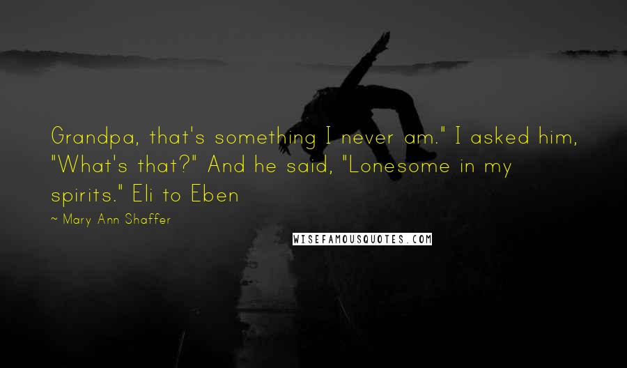 Mary Ann Shaffer Quotes: Grandpa, that's something I never am." I asked him, "What's that?" And he said, "Lonesome in my spirits." Eli to Eben