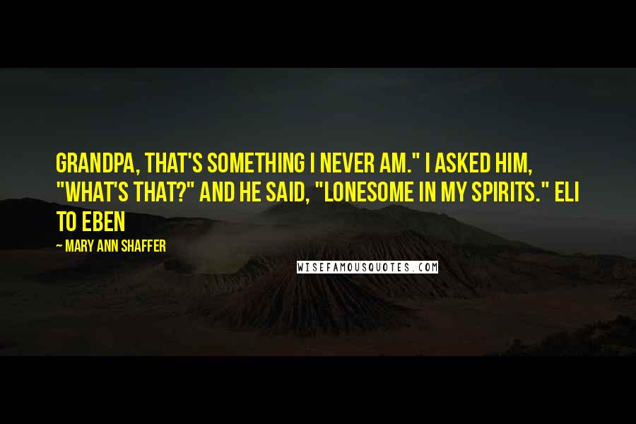 Mary Ann Shaffer Quotes: Grandpa, that's something I never am." I asked him, "What's that?" And he said, "Lonesome in my spirits." Eli to Eben