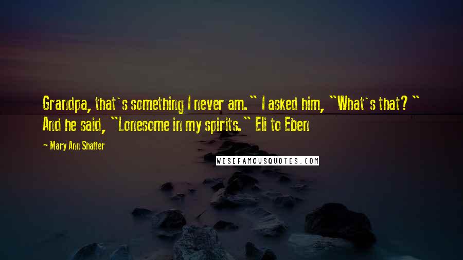 Mary Ann Shaffer Quotes: Grandpa, that's something I never am." I asked him, "What's that?" And he said, "Lonesome in my spirits." Eli to Eben