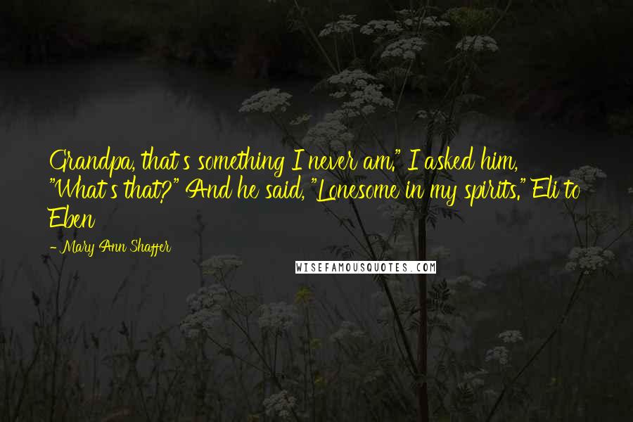 Mary Ann Shaffer Quotes: Grandpa, that's something I never am." I asked him, "What's that?" And he said, "Lonesome in my spirits." Eli to Eben