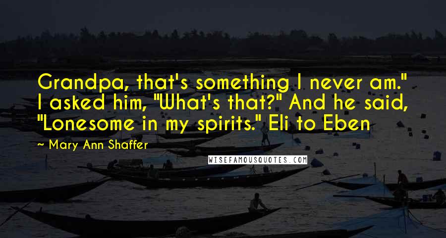 Mary Ann Shaffer Quotes: Grandpa, that's something I never am." I asked him, "What's that?" And he said, "Lonesome in my spirits." Eli to Eben