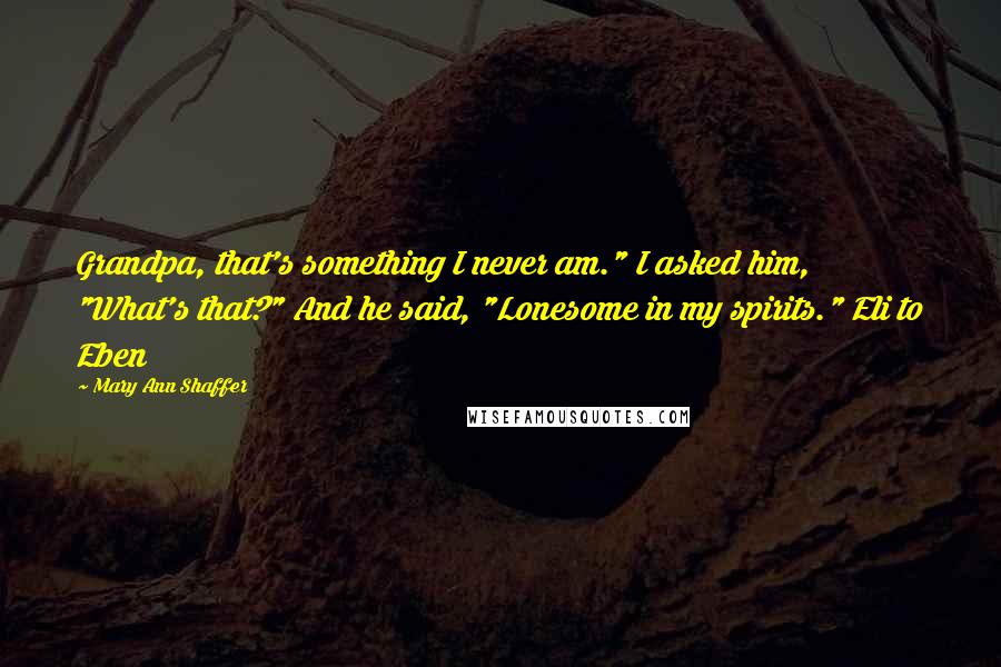 Mary Ann Shaffer Quotes: Grandpa, that's something I never am." I asked him, "What's that?" And he said, "Lonesome in my spirits." Eli to Eben