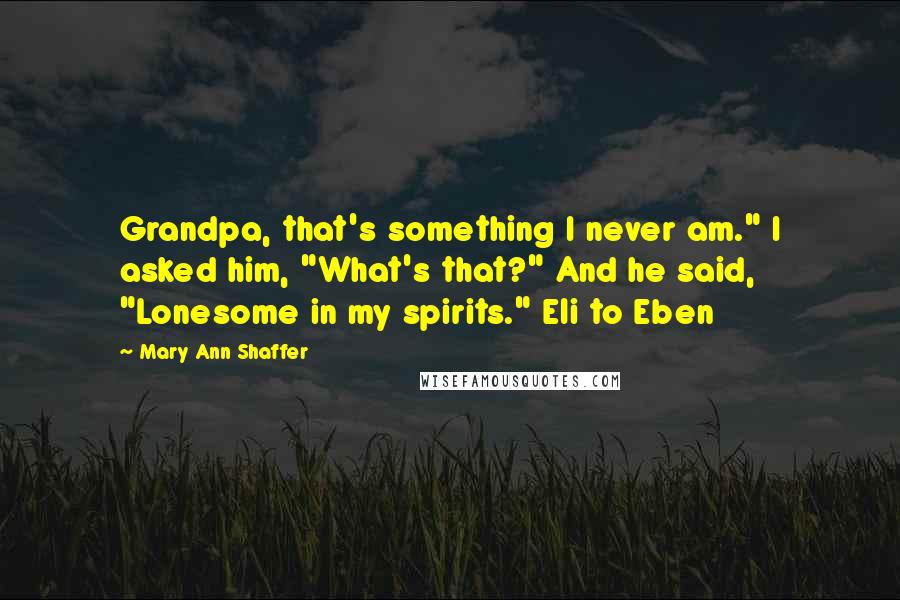 Mary Ann Shaffer Quotes: Grandpa, that's something I never am." I asked him, "What's that?" And he said, "Lonesome in my spirits." Eli to Eben