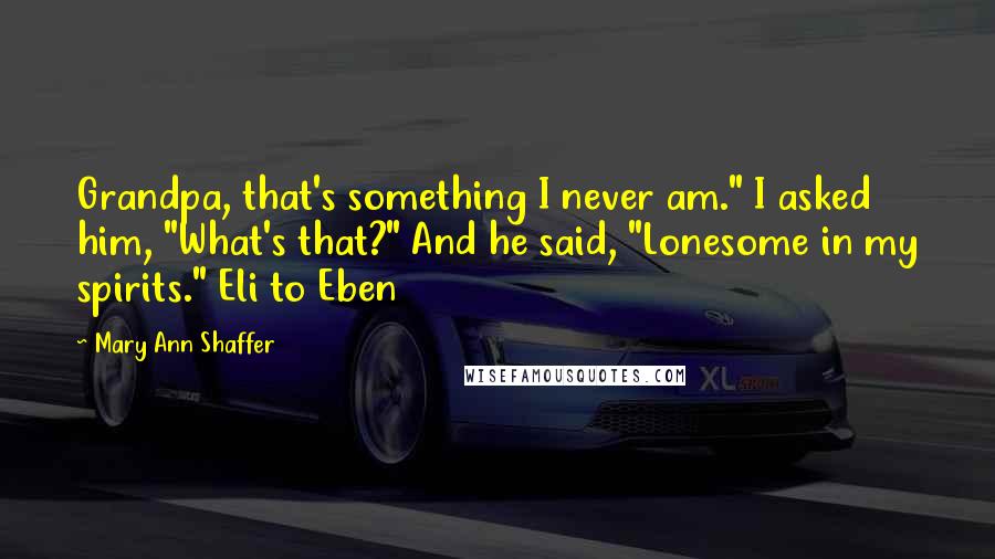 Mary Ann Shaffer Quotes: Grandpa, that's something I never am." I asked him, "What's that?" And he said, "Lonesome in my spirits." Eli to Eben