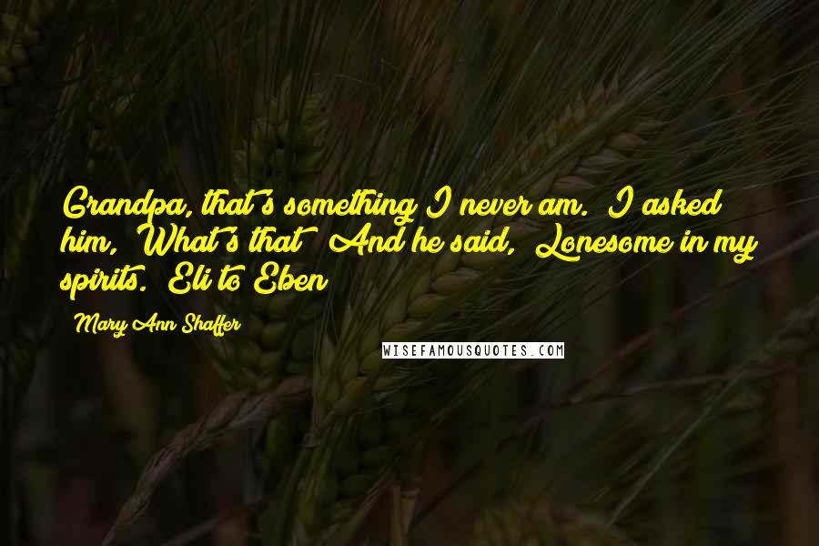 Mary Ann Shaffer Quotes: Grandpa, that's something I never am." I asked him, "What's that?" And he said, "Lonesome in my spirits." Eli to Eben