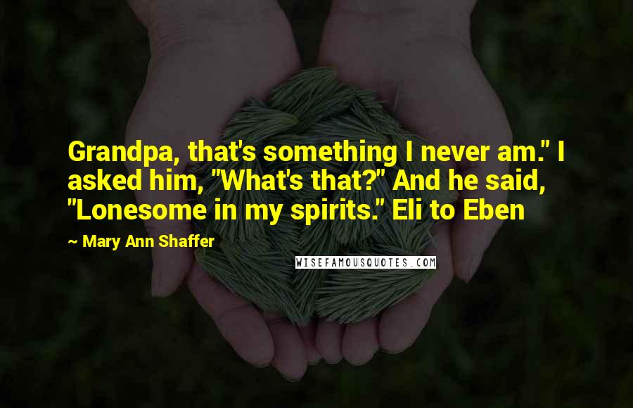 Mary Ann Shaffer Quotes: Grandpa, that's something I never am." I asked him, "What's that?" And he said, "Lonesome in my spirits." Eli to Eben