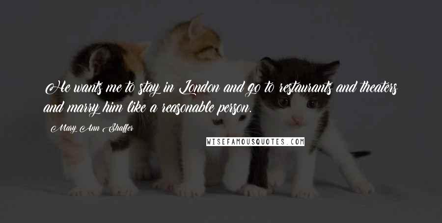 Mary Ann Shaffer Quotes: He wants me to stay in London and go to restaurants and theaters and marry him like a reasonable person.