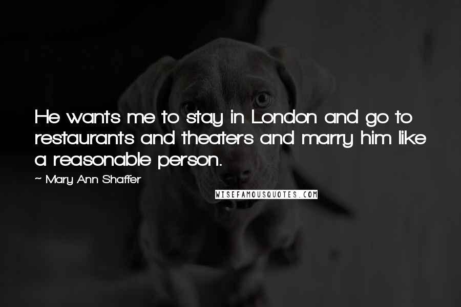 Mary Ann Shaffer Quotes: He wants me to stay in London and go to restaurants and theaters and marry him like a reasonable person.