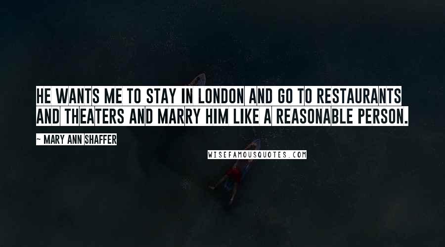 Mary Ann Shaffer Quotes: He wants me to stay in London and go to restaurants and theaters and marry him like a reasonable person.