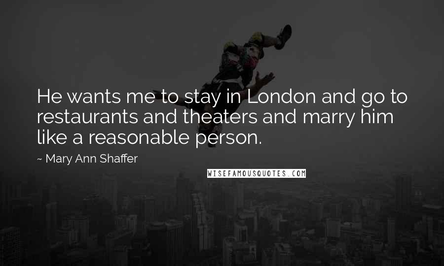 Mary Ann Shaffer Quotes: He wants me to stay in London and go to restaurants and theaters and marry him like a reasonable person.