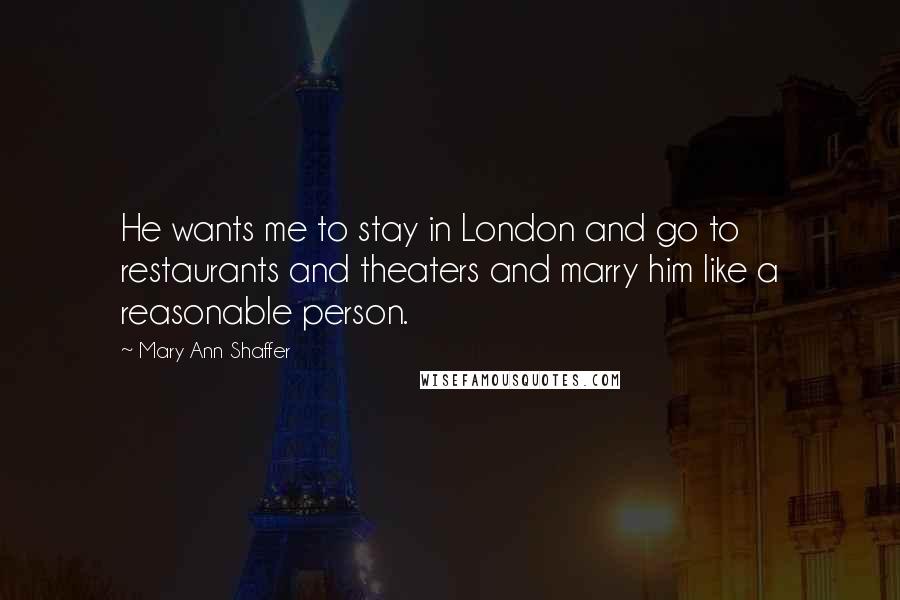 Mary Ann Shaffer Quotes: He wants me to stay in London and go to restaurants and theaters and marry him like a reasonable person.