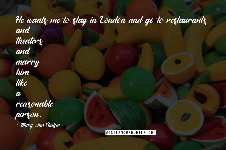 Mary Ann Shaffer Quotes: He wants me to stay in London and go to restaurants and theaters and marry him like a reasonable person.