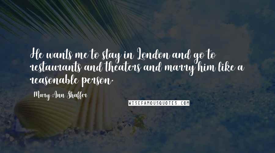 Mary Ann Shaffer Quotes: He wants me to stay in London and go to restaurants and theaters and marry him like a reasonable person.