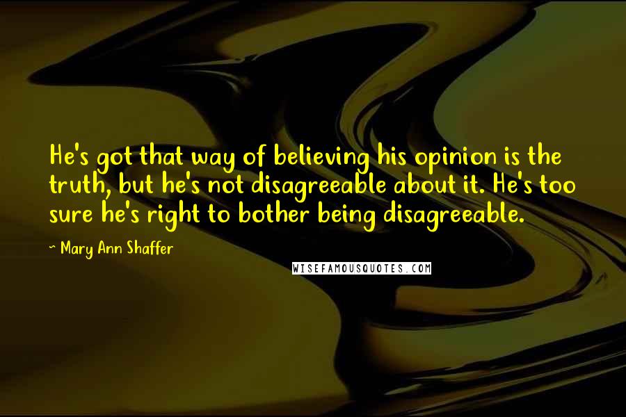 Mary Ann Shaffer Quotes: He's got that way of believing his opinion is the truth, but he's not disagreeable about it. He's too sure he's right to bother being disagreeable.