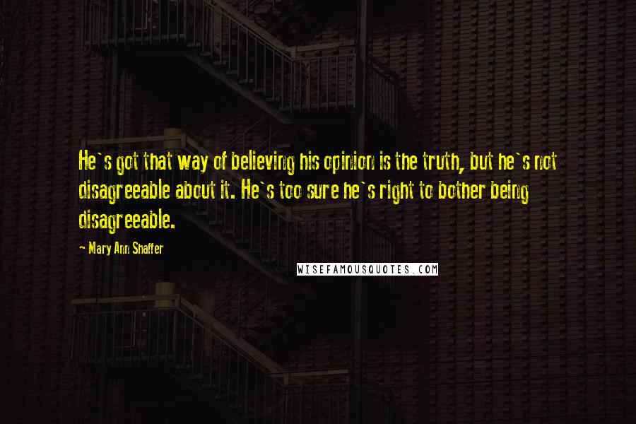 Mary Ann Shaffer Quotes: He's got that way of believing his opinion is the truth, but he's not disagreeable about it. He's too sure he's right to bother being disagreeable.