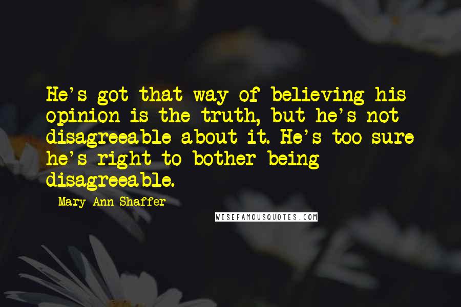 Mary Ann Shaffer Quotes: He's got that way of believing his opinion is the truth, but he's not disagreeable about it. He's too sure he's right to bother being disagreeable.