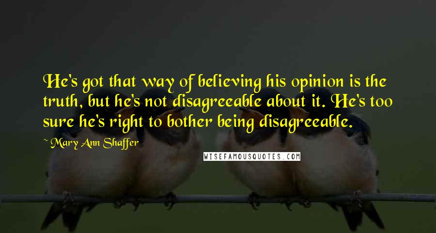 Mary Ann Shaffer Quotes: He's got that way of believing his opinion is the truth, but he's not disagreeable about it. He's too sure he's right to bother being disagreeable.