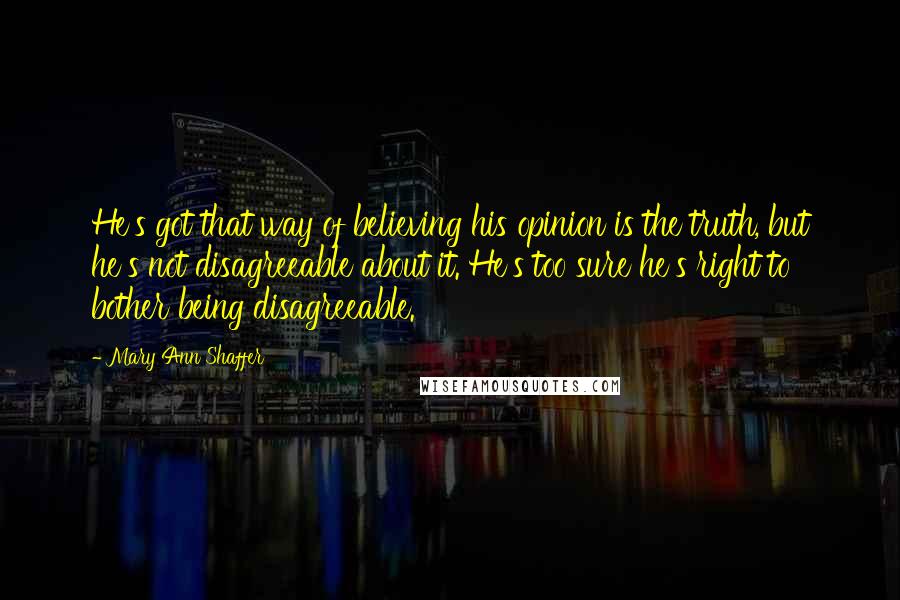 Mary Ann Shaffer Quotes: He's got that way of believing his opinion is the truth, but he's not disagreeable about it. He's too sure he's right to bother being disagreeable.