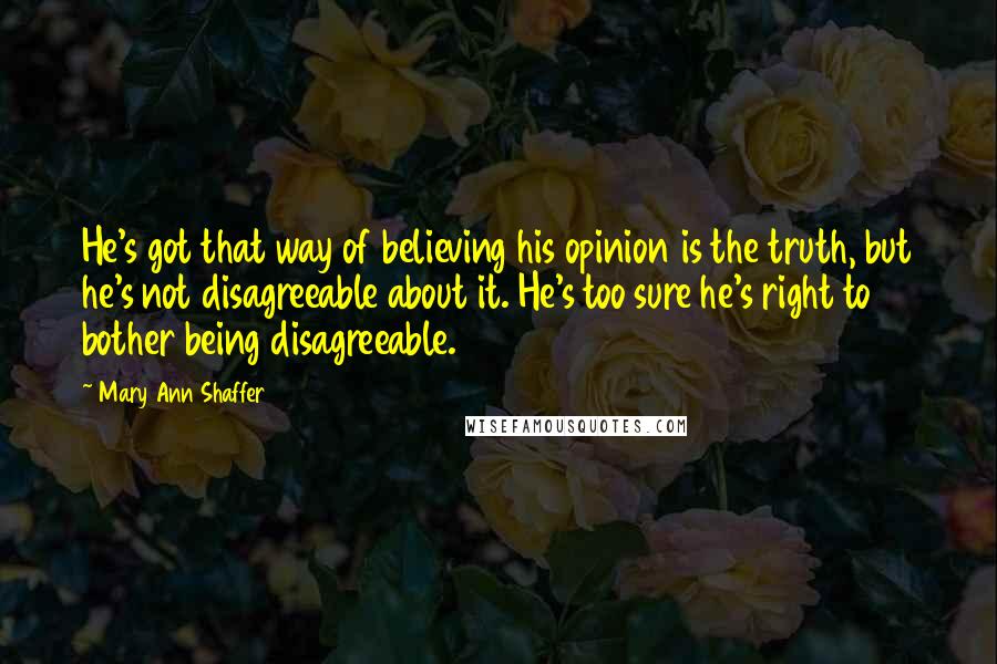 Mary Ann Shaffer Quotes: He's got that way of believing his opinion is the truth, but he's not disagreeable about it. He's too sure he's right to bother being disagreeable.