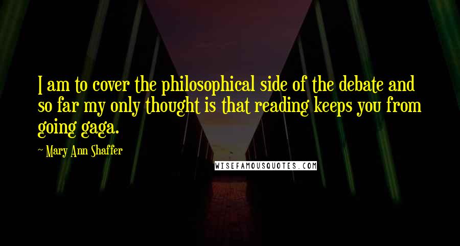 Mary Ann Shaffer Quotes: I am to cover the philosophical side of the debate and so far my only thought is that reading keeps you from going gaga.