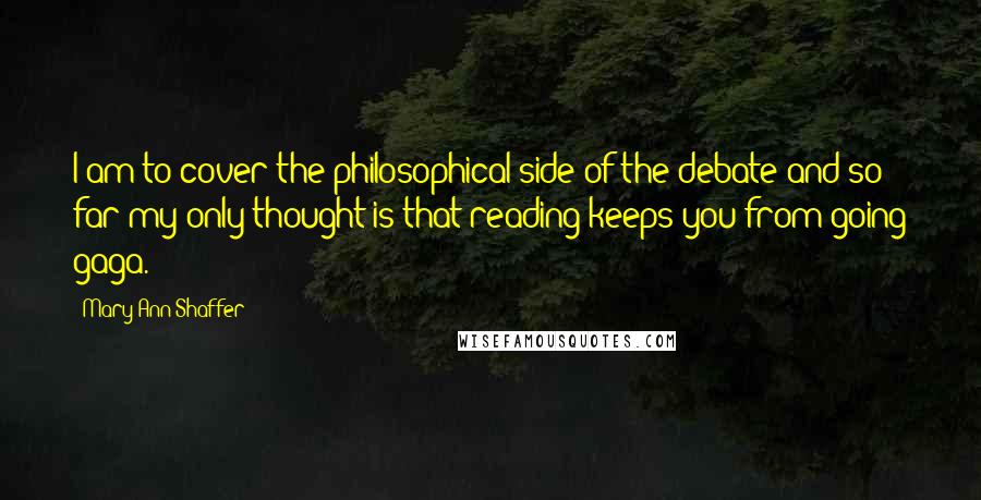 Mary Ann Shaffer Quotes: I am to cover the philosophical side of the debate and so far my only thought is that reading keeps you from going gaga.