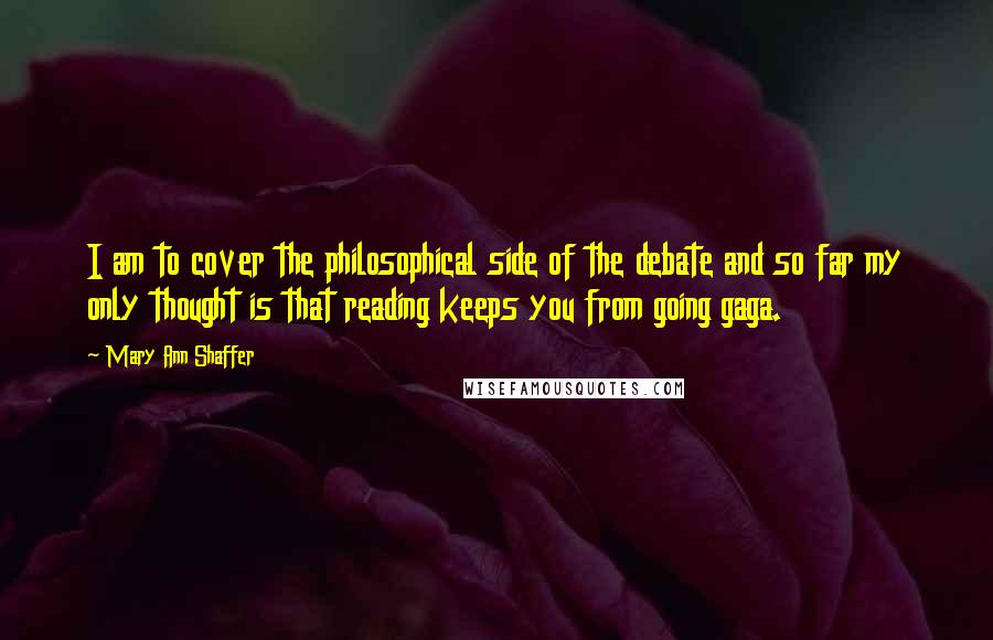 Mary Ann Shaffer Quotes: I am to cover the philosophical side of the debate and so far my only thought is that reading keeps you from going gaga.