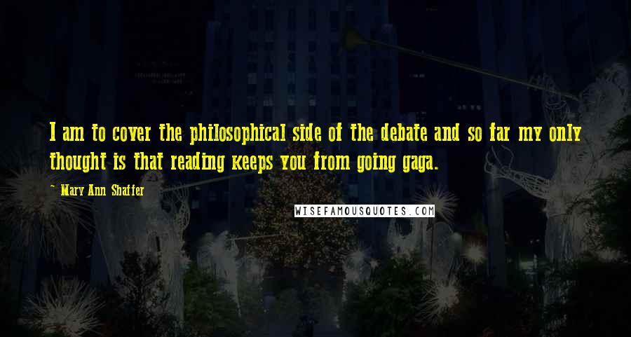 Mary Ann Shaffer Quotes: I am to cover the philosophical side of the debate and so far my only thought is that reading keeps you from going gaga.