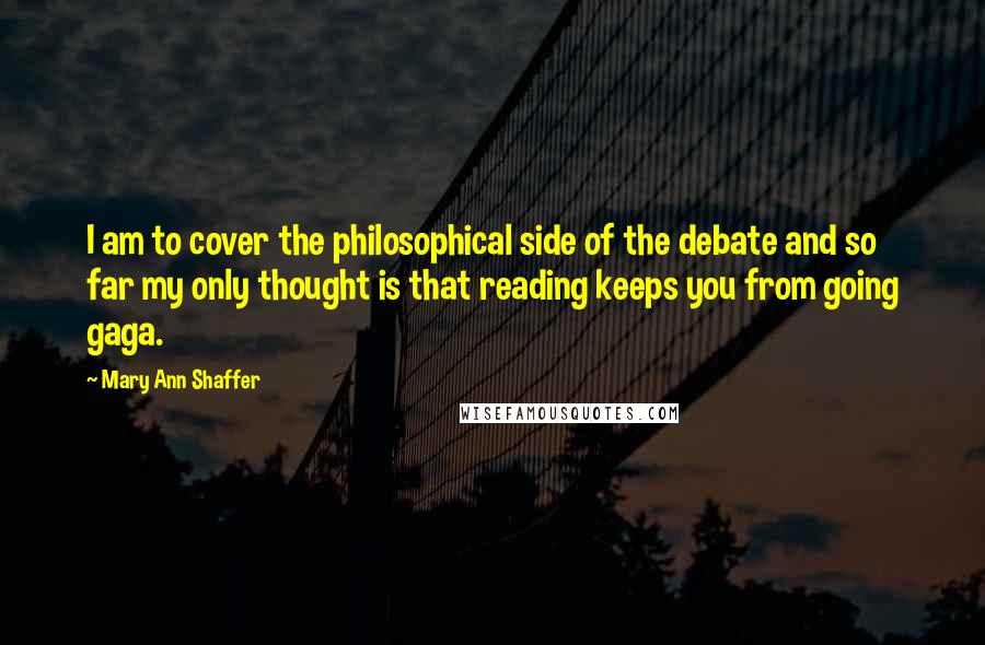 Mary Ann Shaffer Quotes: I am to cover the philosophical side of the debate and so far my only thought is that reading keeps you from going gaga.