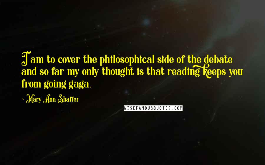 Mary Ann Shaffer Quotes: I am to cover the philosophical side of the debate and so far my only thought is that reading keeps you from going gaga.