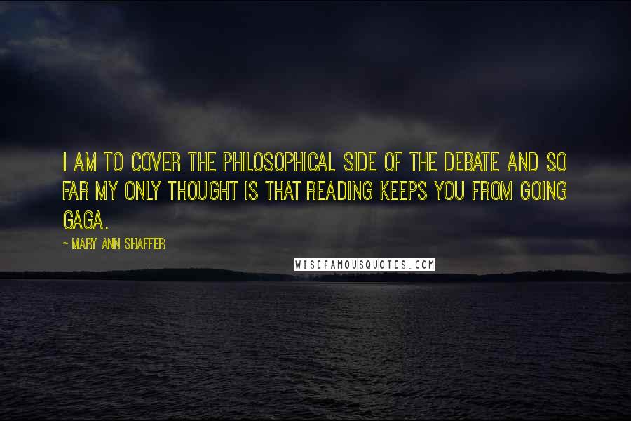 Mary Ann Shaffer Quotes: I am to cover the philosophical side of the debate and so far my only thought is that reading keeps you from going gaga.